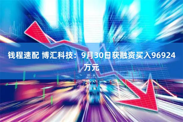 钱程速配 博汇科技：9月30日获融资买入96924万元