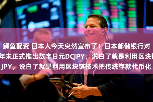 鳄鱼配资 日本人今天突然宣布了！日本邮储银行对外宣布：将在2026财年末正式推出数字日元DCJPY，说白了就是利用区块链技术把传统存款代币化