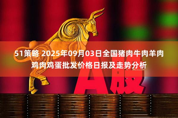 51策略 2025年09月03日全国猪肉牛肉羊肉鸡肉鸡蛋批发价格日报及走势分析