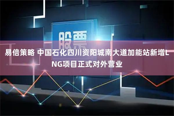 易倍策略 中国石化四川资阳城南大道加能站新增LNG项目正式对外营业
