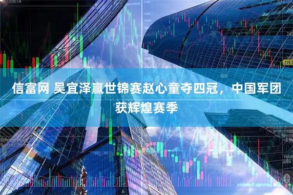 信富网 吴宜泽赢世锦赛赵心童夺四冠，中国军团获辉煌赛季