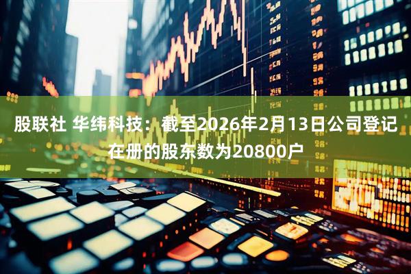 股联社 华纬科技：截至2026年2月13日公司登记在册的股东数为20800户