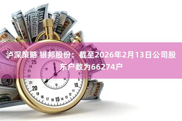 泸深策略 银邦股份：截至2026年2月13日公司股东户数为66274户