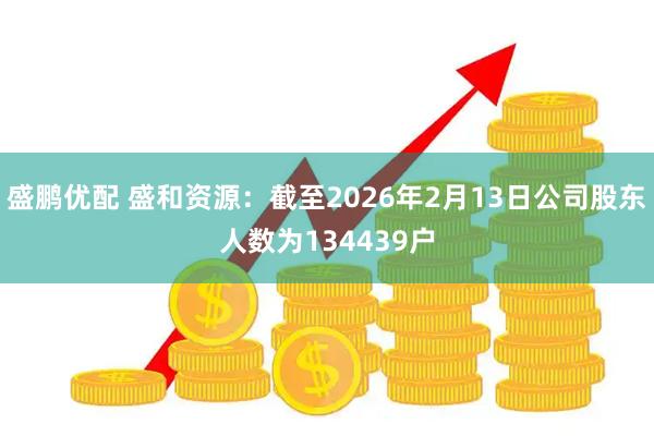 盛鹏优配 盛和资源：截至2026年2月13日公司股东人数为134439户