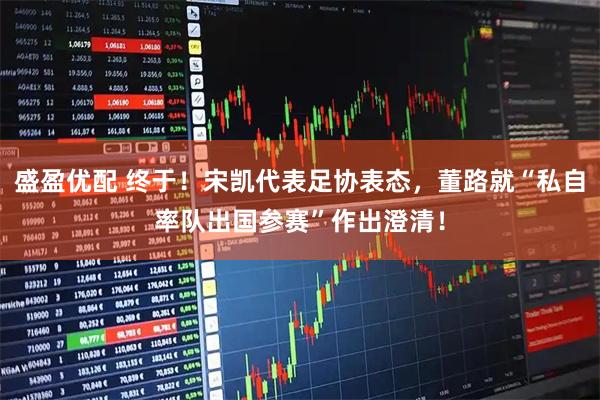 盛盈优配 终于！宋凯代表足协表态，董路就“私自率队出国参赛”作出澄清！
