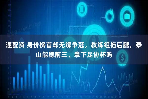 速配资 身价榜首却无缘争冠，教练组拖后腿，泰山能稳前三、拿下足协杯吗