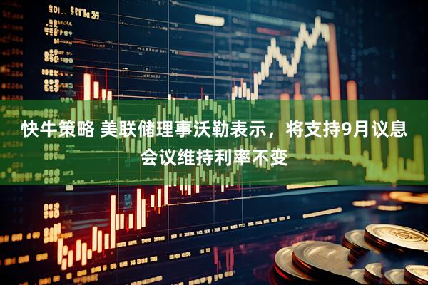 快牛策略 美联储理事沃勒表示，将支持9月议息会议维持利率不变