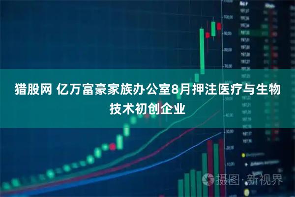 猎股网 亿万富豪家族办公室8月押注医疗与生物技术初创企业