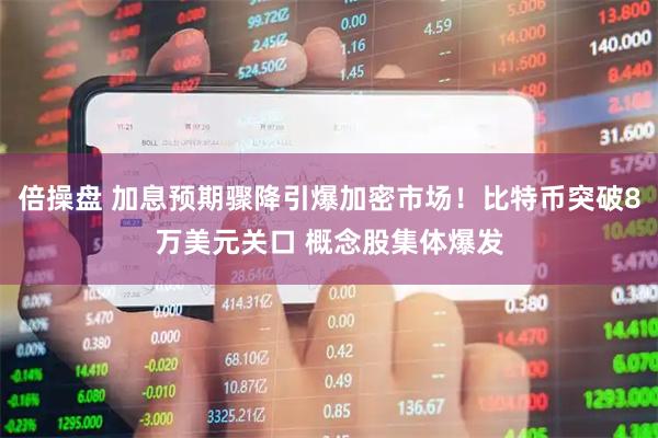 倍操盘 加息预期骤降引爆加密市场！比特币突破8万美元关口 概念股集体爆发